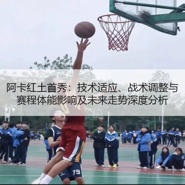阿卡红土首秀:技术适应、战术调整与赛程体能影响及未来走势深度分析
