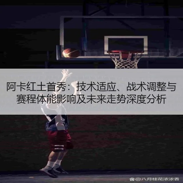 阿卡红土首秀：技术适应、战术调整与赛程体能影响及未来走势深度分析 - WorldCupChina
